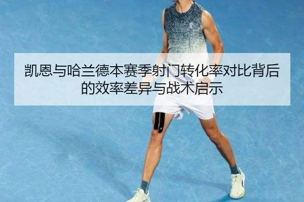 凯恩与哈兰德本赛季射门转化率对比背后的效率差异与战术启示