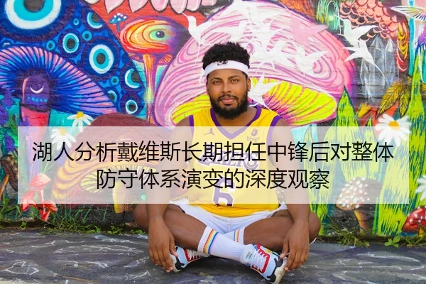 湖人分析戴维斯长期担任中锋后对整体防守体系演变的深度观察