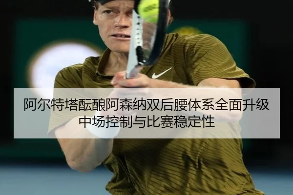阿尔特塔酝酿阿森纳双后腰体系全面升级中场控制与比赛稳定性