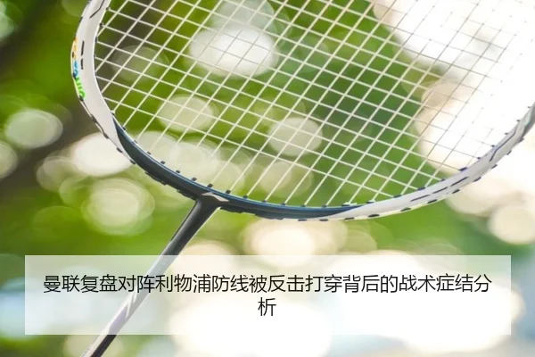 曼联复盘对阵利物浦防线被反击打穿背后的战术症结分析