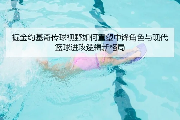 掘金约基奇传球视野如何重塑中锋角色与现代篮球进攻逻辑新格局