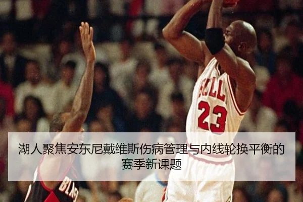 湖人聚焦安东尼戴维斯伤病管理与内线轮换平衡的赛季新课题
