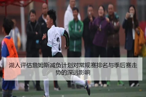 湖人评估詹姆斯减负计划对常规赛排名与季后赛走势的深远影响