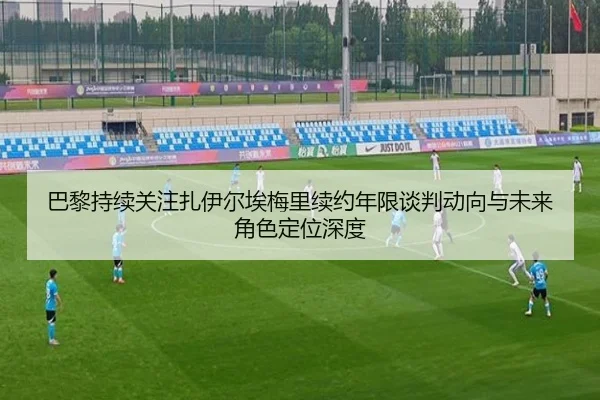 巴黎持续关注扎伊尔埃梅里续约年限谈判动向与未来角色定位深度