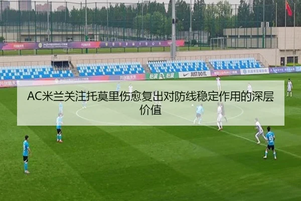 AC米兰关注托莫里伤愈复出对防线稳定作用的深层价值