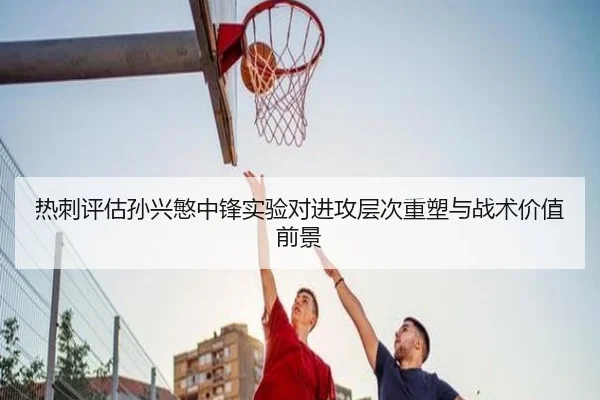 热刺评估孙兴慜中锋实验对进攻层次重塑与战术价值前景