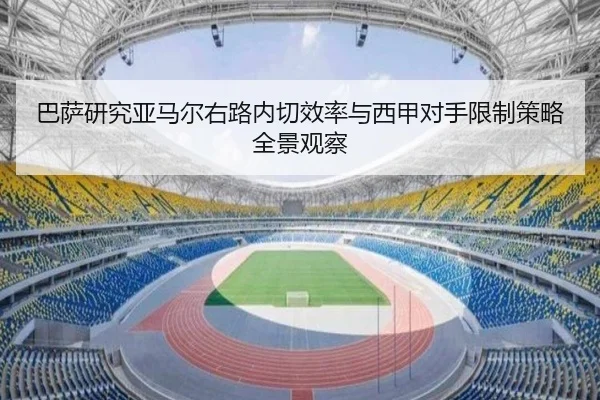 巴萨研究亚马尔右路内切效率与西甲对手限制策略全景观察