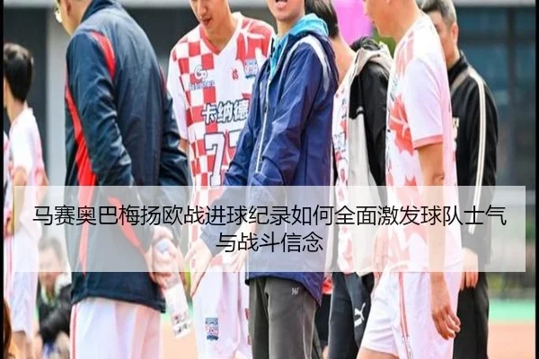 马赛奥巴梅扬欧战进球纪录如何全面激发球队士气与战斗信念