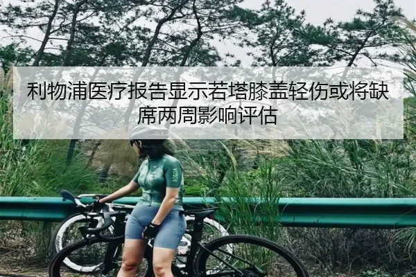 利物浦医疗报告显示若塔膝盖轻伤或将缺席两周影响评估