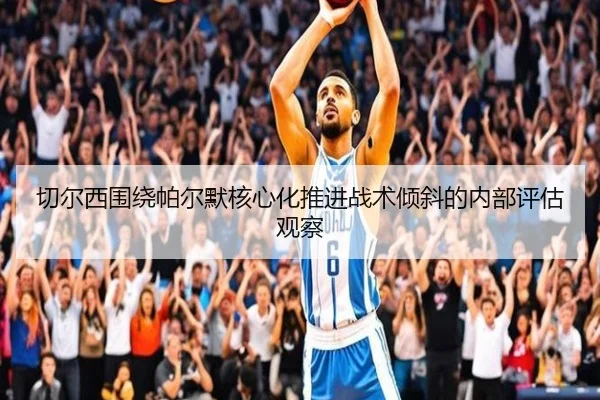 切尔西围绕帕尔默核心化推进战术倾斜的内部评估观察