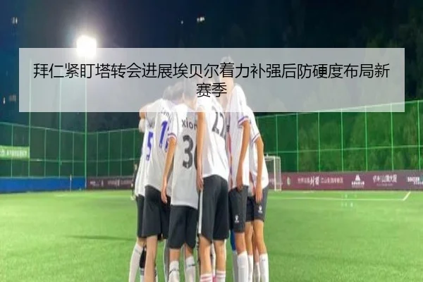 拜仁紧盯塔转会进展埃贝尔着力补强后防硬度布局新赛季